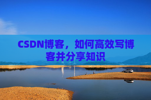 CSDN博客，如何高效写博客并分享知识